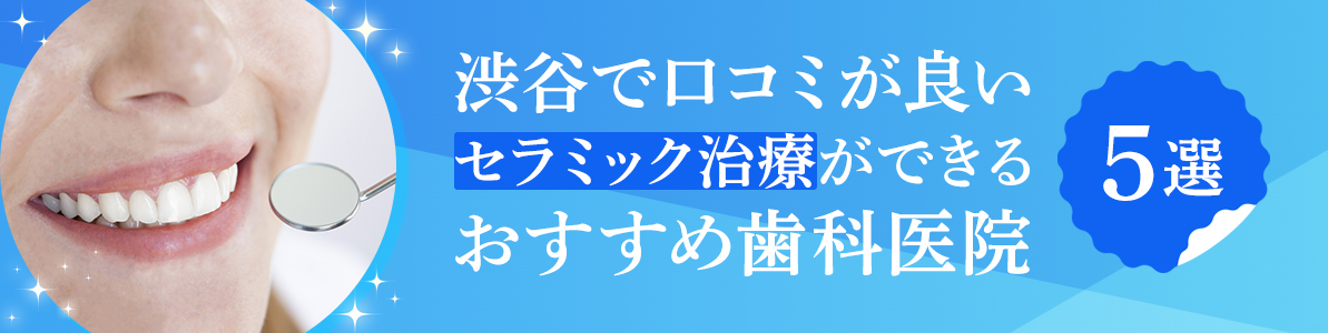 渋谷でセラミック治療ができる歯医者さんおすすめ5院。評判や口コミから選ぶ